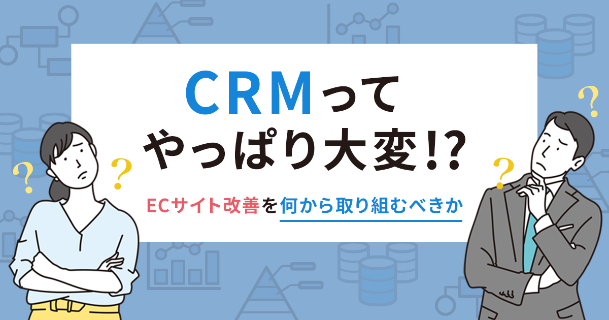 CRMってやっぱり大変！？ECサイトではまずは何から取り組むべきか