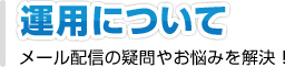 運用について メール配信の疑問やお悩みを解決！