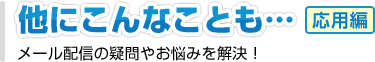 ほかにもこんなことも･･･応用編 メール配信の疑問やお悩みを解決！