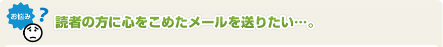 読者の方に心をこめたメールを送りたい･･･。