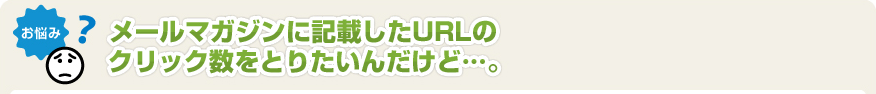 メールマガジンに記載したURLのクリック数をとりたいんだけど･･･。