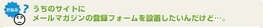 うちのサイトにメールマガジンの登録フォームを設置したいんだけど･･･。