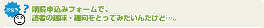 購読申込みフォームで、読者の趣味・趣向ををとってみたいんだけど･･･。