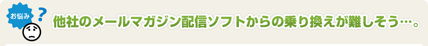 他社のメールマガジン配信ソフトからの乗り換えが難しそう･･･。