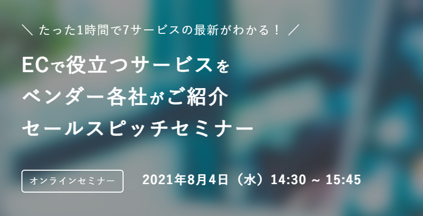 《たった1時間で7サービスの最新がわかる！》ECで役立つサービスをベンダー各社がご紹介　セールスピッチセミナー